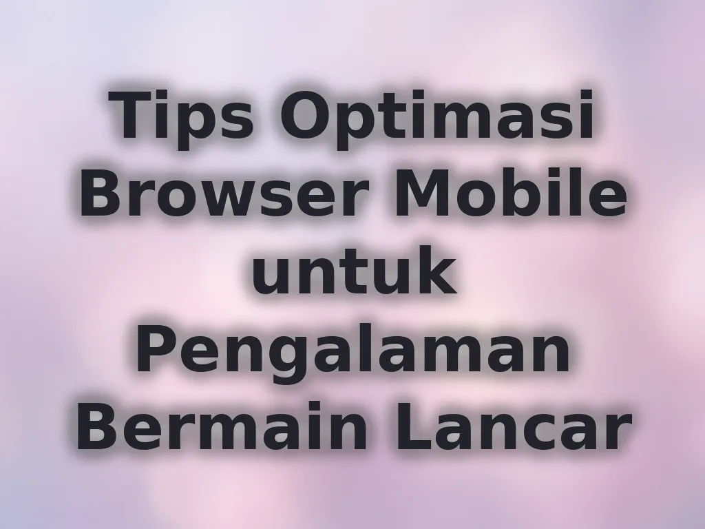 Tips Optimasi Browser Mobile untuk Pengalaman Bermain Lancar